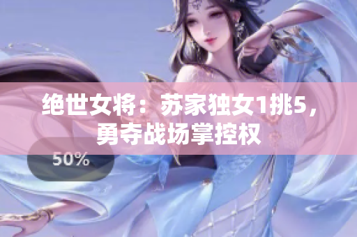 絕世女將：蘇家獨(dú)女1挑5，勇奪戰(zhàn)場(chǎng)掌控權(quán)