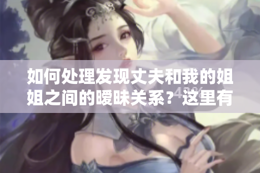 如何處理發(fā)現(xiàn)丈夫和我的姐姐之間的曖昧關(guān)系？這里有幾種應(yīng)對(duì)方法