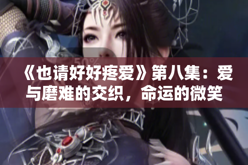 《也請好好疼愛》第八集：愛與磨難的交織，命運(yùn)的微笑