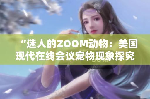 “迷人的ZOOM動(dòng)物：美國(guó)現(xiàn)代在線會(huì)議寵物現(xiàn)象探究”