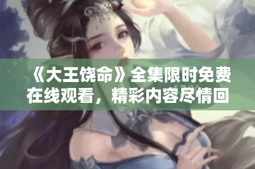 《大王饒命》全集限時免費(fèi)在線觀看，精彩內(nèi)容盡情回顧！