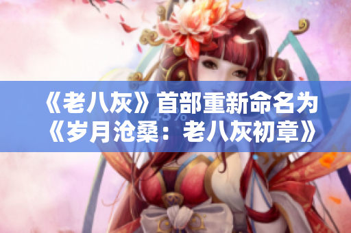 《老八灰》首部重新命名為《歲月滄桑：老八灰初章》
