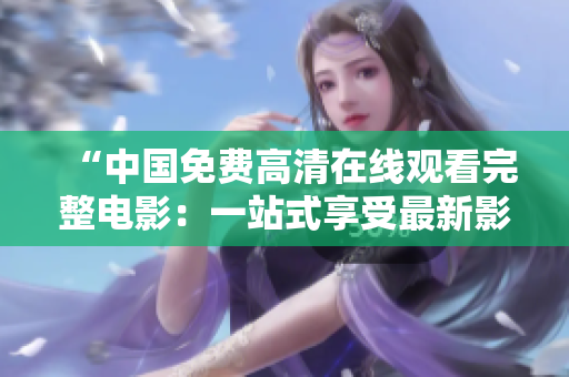 “中國免費(fèi)高清在線觀看完整電影：一站式享受最新影片體驗”