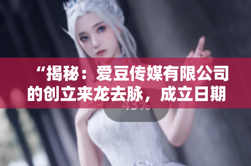 “揭秘：愛豆傳媒有限公司的創(chuàng)立來龍去脈，成立日期一覽無余！”