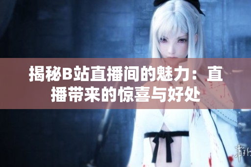 揭秘B站直播間的魅力：直播帶來的驚喜與好處