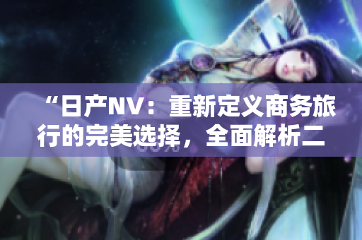 “日產(chǎn)NV：重新定義商務(wù)旅行的完美選擇，全面解析二線三線版本的升級之路”
