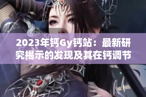 2023年鈣Gy鈣站：最新研究揭示的發(fā)現(xiàn)及其在鈣調(diào)節(jié)中的潛在應(yīng)用