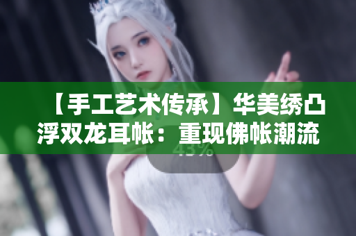 【手工藝術(shù)傳承】華美繡凸浮雙龍耳帳：重現(xiàn)佛帳潮流