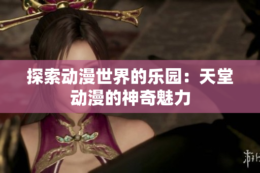探索動(dòng)漫世界的樂園：天堂動(dòng)漫的神奇魅力