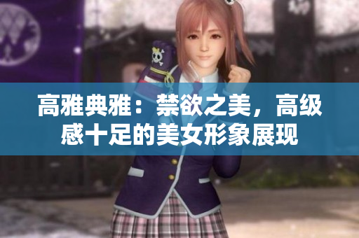 高雅典雅：禁欲之美，高級(jí)感十足的美女形象展現(xiàn)