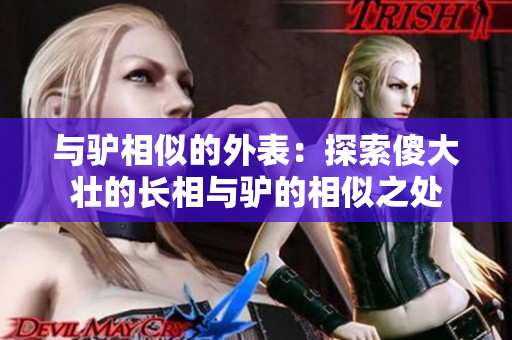 與驢相似的外表：探索傻大壯的長(zhǎng)相與驢的相似之處
