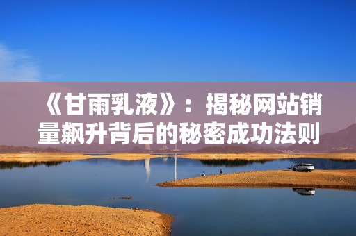《甘雨乳液》：揭秘網(wǎng)站銷(xiāo)量飆升背后的秘密成功法則