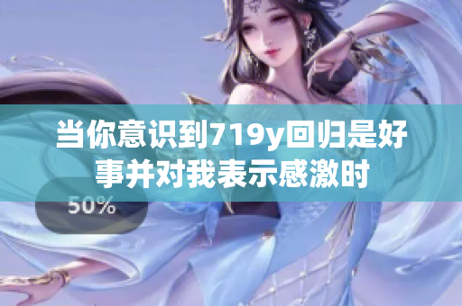 當(dāng)你意識(shí)到719y回歸是好事并對(duì)我表示感激時(shí)