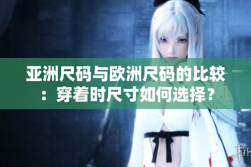 亞洲尺碼與歐洲尺碼的比較：穿著時(shí)尺寸如何選擇？