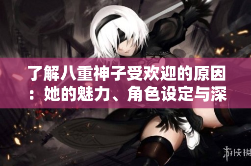 了解八重神子受歡迎的原因:她的魅力、角色設(shè)定與深層影響 了解八重神子受歡迎的原因:她的魅力、角色設(shè)定與深層影響