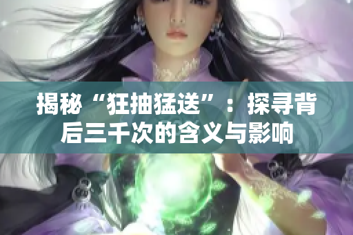 揭秘“狂抽猛送”：探尋背后三千次的含義與影響