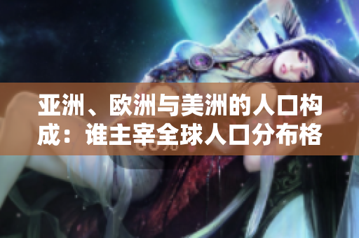 亞洲、歐洲與美洲的人口構(gòu)成：誰(shuí)主宰全球人口分布格局？