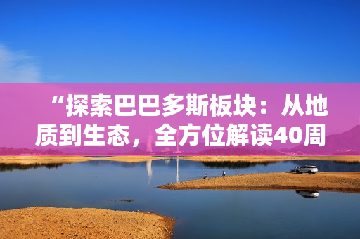 “探索巴巴多斯板塊：從地質(zhì)到生態(tài)，全方位解讀40周年”