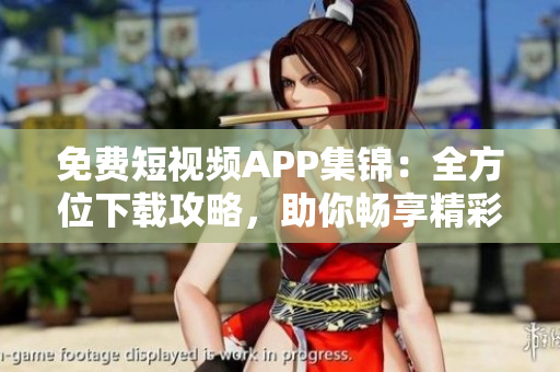 免費(fèi)短視頻APP集錦：全方位下載攻略，助你暢享精彩視頻內(nèi)容