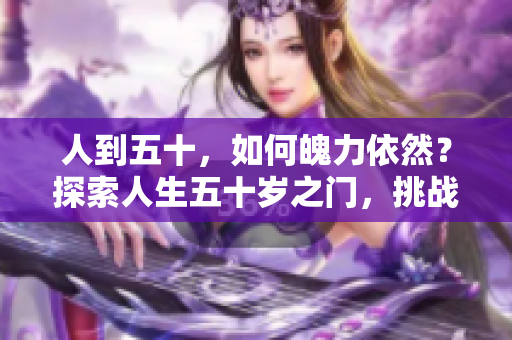 人到五十，如何魄力依然？探索人生五十歲之門(mén)，挑戰(zhàn)與成長(zhǎng)同行