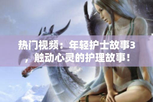 熱門視頻：年輕護(hù)士故事3，觸動(dòng)心靈的護(hù)理故事！