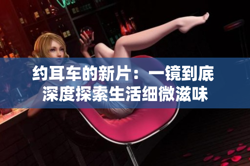 約耳車的新片：一鏡到底 深度探索生活細(xì)微滋味