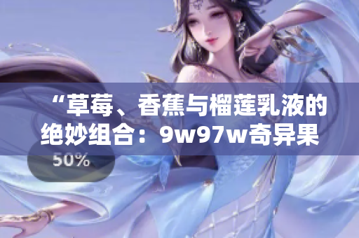 “草莓、香蕉與榴蓮乳液的絕妙組合：9w97w奇異果乳液的獨特魅力”