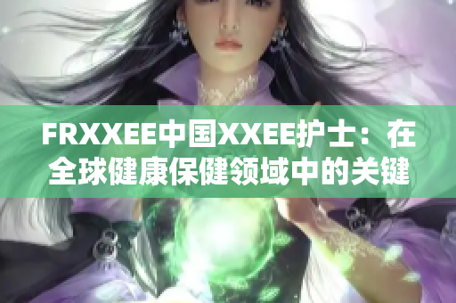 FRXXEE中國(guó)XXEE護(hù)士：在全球健康保健領(lǐng)域中的關(guān)鍵作用和挑戰(zhàn)