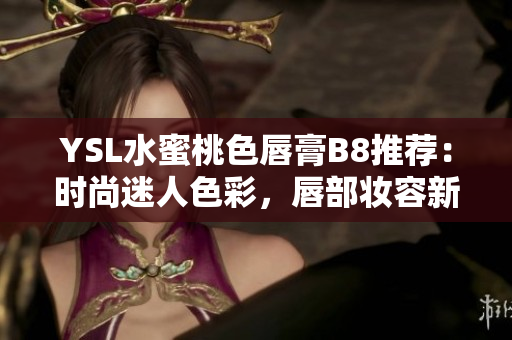YSL水蜜桃色唇膏B8推薦：時(shí)尚迷人色彩，唇部妝容新寵