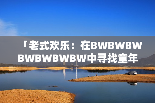 「老式歡樂：在BWBWBWBWBWBWBW中尋找童年的純真回憶」