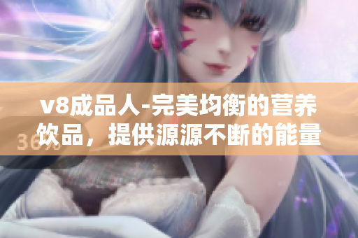 v8成品人-完美均衡的營(yíng)養(yǎng)飲品，提供源源不斷的能量和營(yíng)養(yǎng)