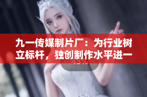 九一傳媒制片廠：為行業(yè)樹立標(biāo)桿，獨(dú)創(chuàng)制作水平進(jìn)一步提升