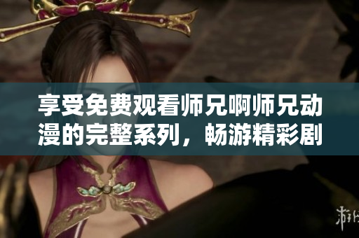 享受免費觀看師兄啊師兄動漫的完整系列，暢游精彩劇情
