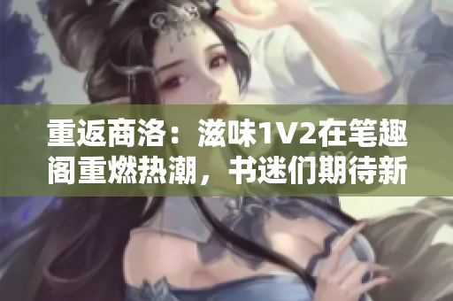 重返商洛：滋味1V2在筆趣閣重燃熱潮，書迷們期待新篇章的開啟！