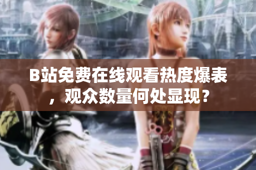 B站免費在線觀看熱度爆表，觀眾數(shù)量何處顯現(xiàn)？