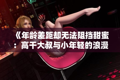 《年齡差距卻無法阻擋甜蜜：高干大叔與小年輕的浪漫寵愛故事》