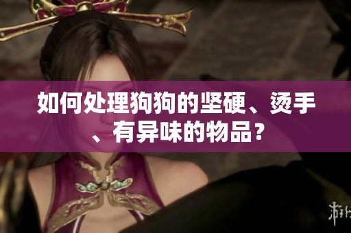 如何處理狗狗的堅(jiān)硬、燙手、有異味的物品？