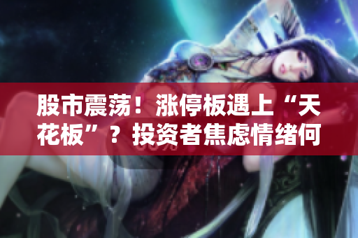 股市震蕩！漲停板遇上“天花板”？投資者焦慮情緒何去何從？