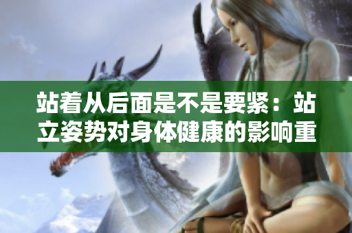 站著從后面是不是要緊：站立姿勢(shì)對(duì)身體健康的影響重新審視