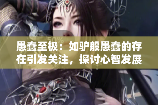 愚蠢至極：如驢般愚蠢的存在引發(fā)關(guān)注，探討心智發(fā)展與社會(huì)影響