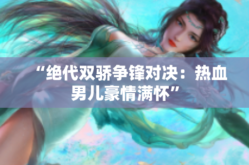 “絕代雙驕爭鋒對決：熱血男兒豪情滿懷”