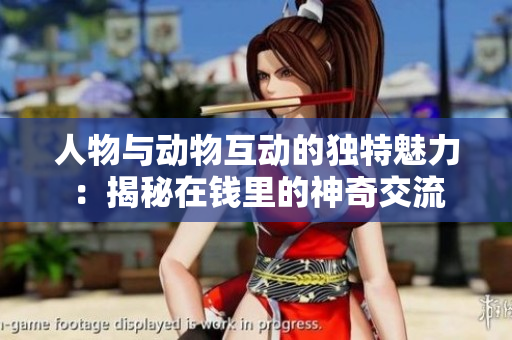 人物與動(dòng)物互動(dòng)的獨(dú)特魅力：揭秘在錢(qián)里的神奇交流