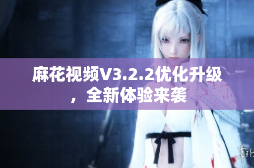 麻花視頻V3.2.2優(yōu)化升級，全新體驗來襲