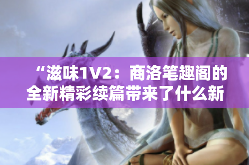 “滋味1V2：商洛筆趣閣的全新精彩續(xù)篇帶來了什么新的驚喜？”