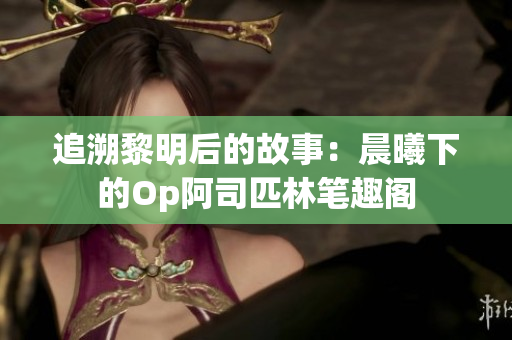 追溯黎明后的故事：晨曦下的Op阿司匹林筆趣閣