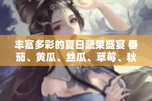 豐富多彩的夏日蔬果盛宴 番茄、黃瓜、絲瓜、草莓、秋葵全面解讀