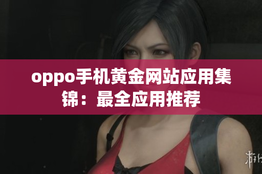 oppo手機(jī)黃金網(wǎng)站應(yīng)用集錦：最全應(yīng)用推薦