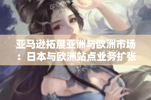 亞馬遜拓展亞洲與歐洲市場：日本與歐洲站點業(yè)務擴張