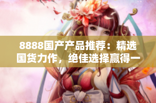 8888國產產品推薦：精選國貨力作，絕佳選擇贏得一致好評
