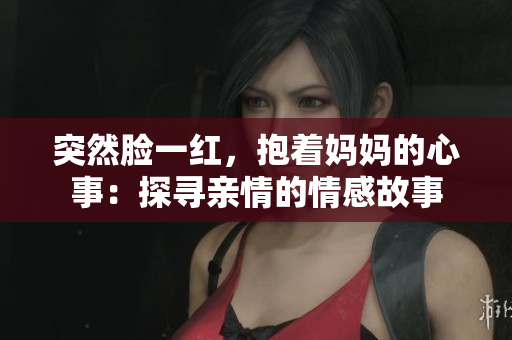 突然臉一紅，抱著媽媽的心事：探尋親情的情感故事